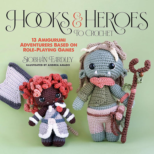 Hooks & Heroes 13 Amigurumi Adventurers Based on Role-Playing Games by Siobhán Eardley